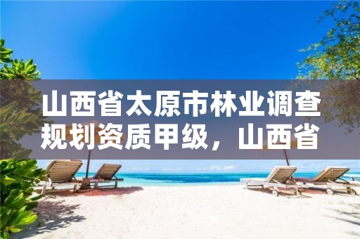 山西省太原市林业调查规划资质甲级,山西省太原市林业调查规划资质甲级企业名单