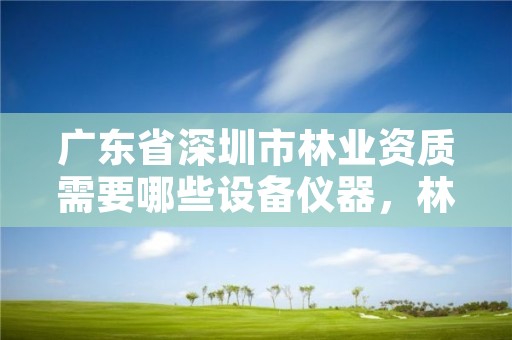 广东省深圳市林业资质需要哪些设备仪器，林业公司资质