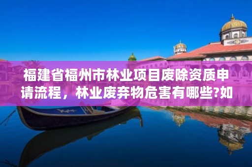 福建省福州市林业项目废除资质申请流程,林业废弃物危害有哪些?如何进行资源化利用?
