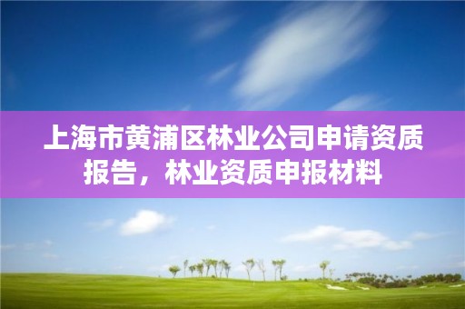 上海市黄浦区林业公司申请资质报告,林业资质申报材料