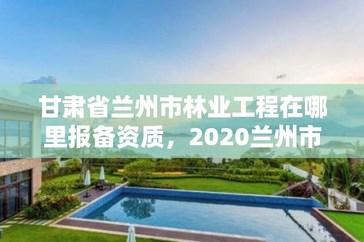 甘肃省兰州市林业工程在哪里报备资质,2020兰州市林业局招聘公告