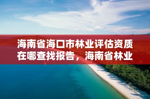 海南省海口市林业评估资质在哪查找报告,海南省林业局电话号码