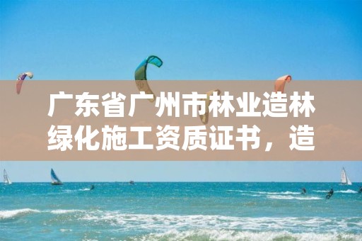 广东省广州市林业造林绿化施工资质证书，造林绿化施工单位资质证书