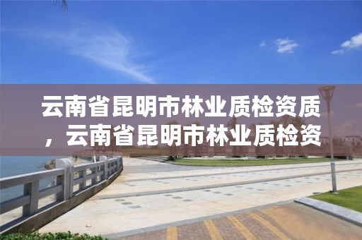 云南省昆明市林业质检资质,云南省昆明市林业质检资质企业名单