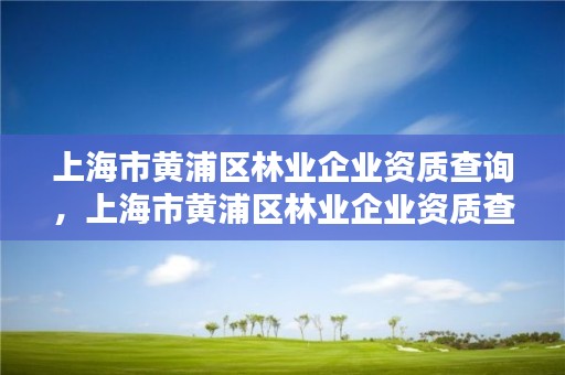 上海市黄浦区林业企业资质查询,上海市黄浦区林业企业资质查询网