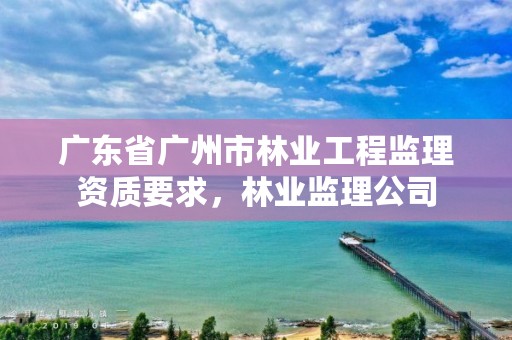 广东省广州市林业工程监理资质要求，林业监理公司