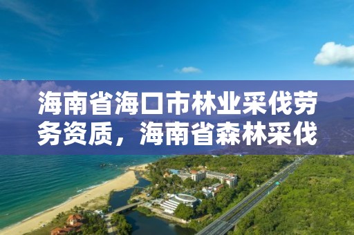 海南省海口市林业采伐劳务资质,海南省森林采伐管理办法