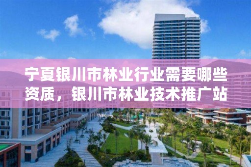 宁夏银川市林业行业需要哪些资质,银川市林业技术推广站