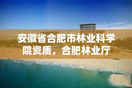 安徽省合肥市林业科学院资质,合肥林业厅