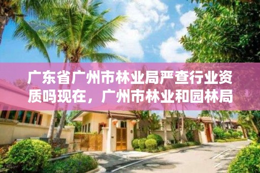 广东省广州市林业局严查行业资质吗现在，广州市林业和园林局官网