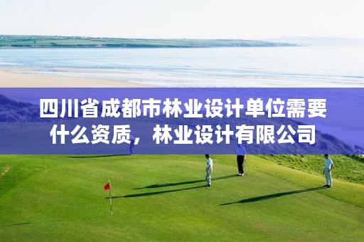 四川省成都市林业设计单位需要什么资质,林业设计有限公司