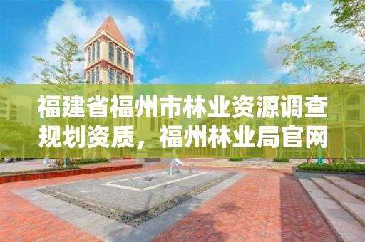 福建省福州市林业资源调查规划资质,福州林业局官网