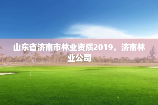 山东省济南市林业资质2019,济南林业公司