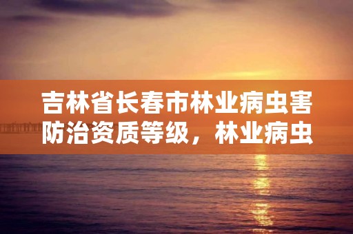吉林省长春市林业病虫害防治资质等级,林业病虫害防治公司