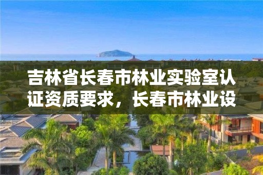 吉林省长春市林业实验室认证资质要求,长春市林业设计院