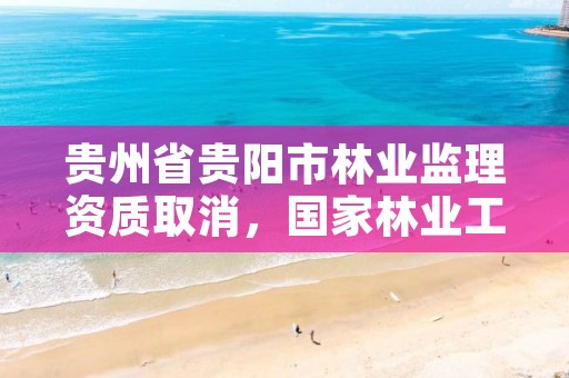 贵州省贵阳市林业监理资质取消，国家林业工程监理实施办法