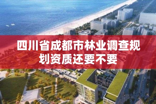 四川省成都市林业调查规划资质还要不要