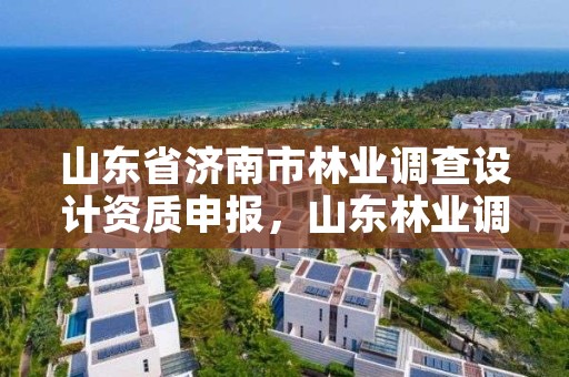 山东省济南市林业调查设计资质申报,山东林业调查公司