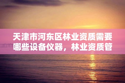 天津市河东区林业资质需要哪些设备仪器,林业资质管理办法