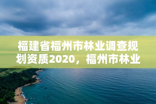 福建省福州市林业调查规划资质2020,福州市林业勘察设计院