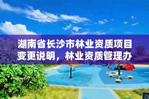 湖南省长沙市林业资质项目变更说明，林业资质管理办法