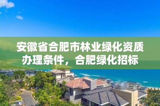 安徽省合肥市林业绿化资质办理条件,合肥绿化招标