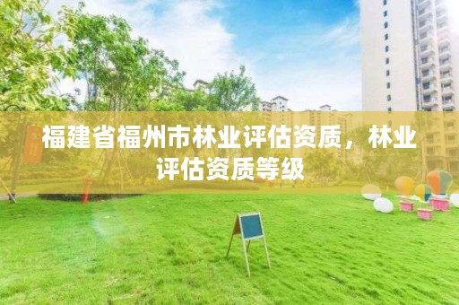 福建省福州市林业评估资质,林业评估资质等级