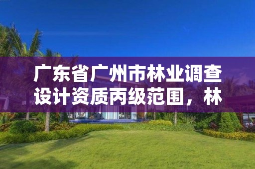 广东省广州市林业调查设计资质丙级范围，林业调查规划设计资质丙级业务范围