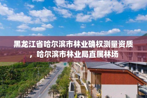 黑龙江省哈尔滨市林业确权测量资质,哈尔滨市林业局直属林场