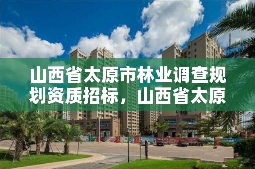 山西省太原市林业调查规划资质招标,山西省太原市林业调查规划资质招标公告