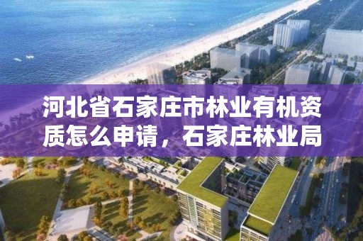 河北省石家庄市林业有机资质怎么申请,石家庄林业局招标公告