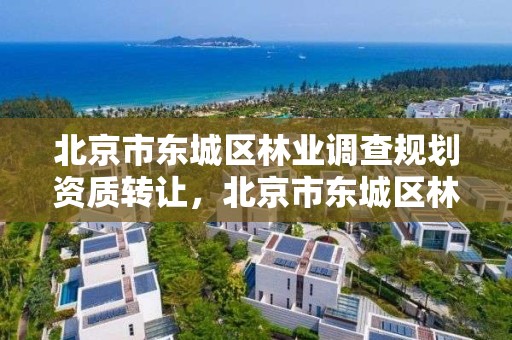 北京市东城区林业调查规划资质转让,北京市东城区林业调查规划资质转让信息