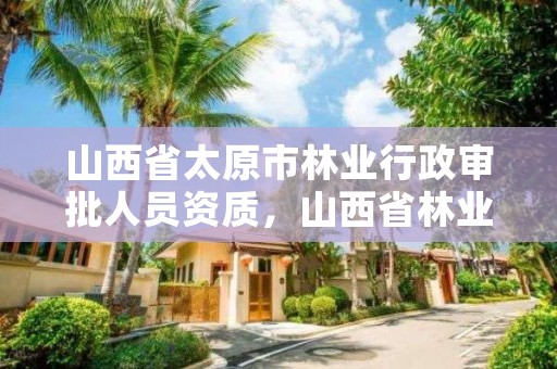 山西省太原市林业行政审批人员资质,山西省林业和草原局资格复审