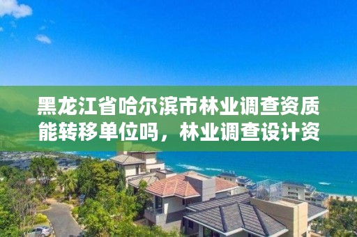 黑龙江省哈尔滨市林业调查资质能转移单位吗,林业调查设计资质放开