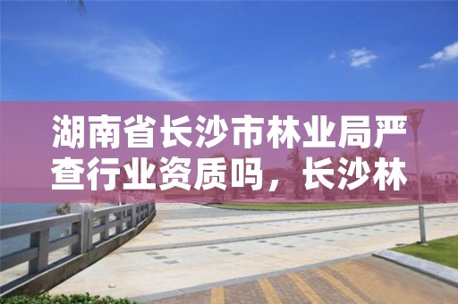 湖南省长沙市林业局严查行业资质吗，长沙林业局电话号码