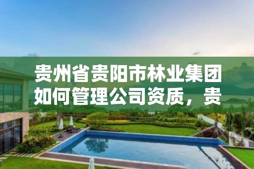 贵州省贵阳市林业集团如何管理公司资质，贵阳市林业局下属单位