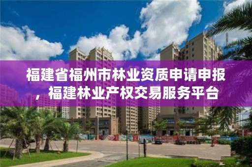 福建省福州市林业资质申请申报,福建林业产权交易服务平台