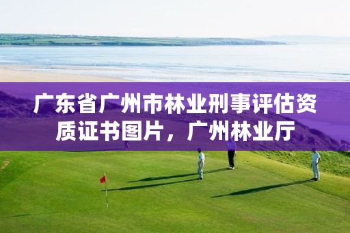 广东省广州市林业刑事评估资质证书图片，广州林业厅