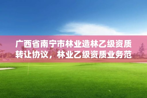 广西省南宁市林业造林乙级资质转让协议,林业乙级资质业务范围