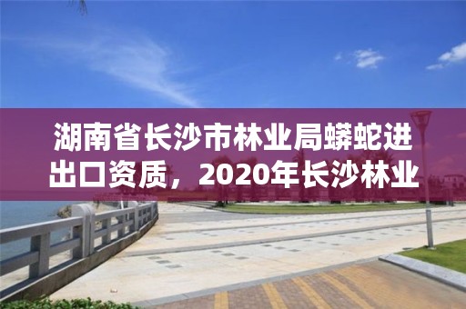 湖南省长沙市林业局蟒蛇进出口资质，2020年长沙林业局招聘公告