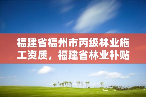 福建省福州市丙级林业施工资质,福建省林业补贴政策