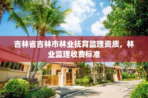 吉林省吉林市林业抚育监理资质,林业监理收费标准