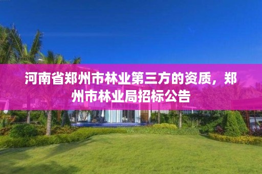 河南省郑州市林业第三方的资质,郑州市林业局招标公告