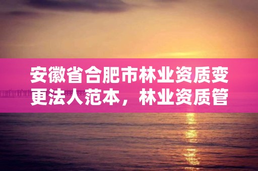 安徽省合肥市林业资质变更法人范本,林业资质管理办法