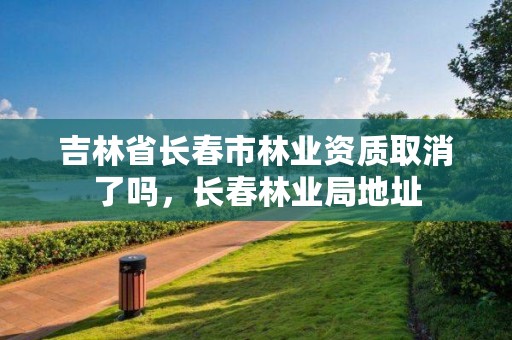 吉林省长春市林业资质取消了吗,长春林业局地址