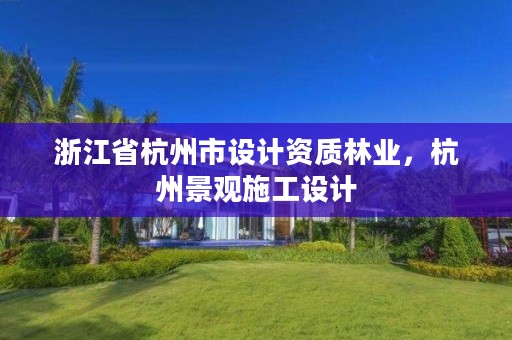 浙江省杭州市设计资质林业，杭州景观施工设计