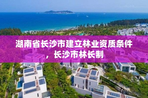 湖南省长沙市建立林业资质条件，长沙市林长制
