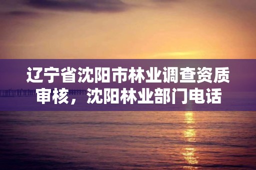 辽宁省沈阳市林业调查资质审核,沈阳林业部门电话