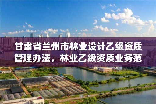 甘肃省兰州市林业设计乙级资质管理办法,林业乙级资质业务范围