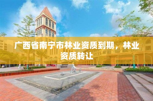 广西省南宁市林业资质到期,林业资质转让